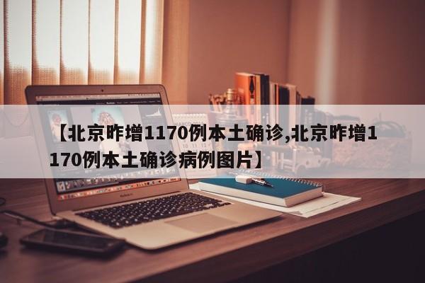 【北京昨增1170例本土确诊,北京昨增1170例本土确诊病例图片】