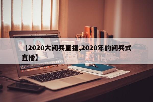 【2020大阅兵直播,2020年的阅兵式直播】