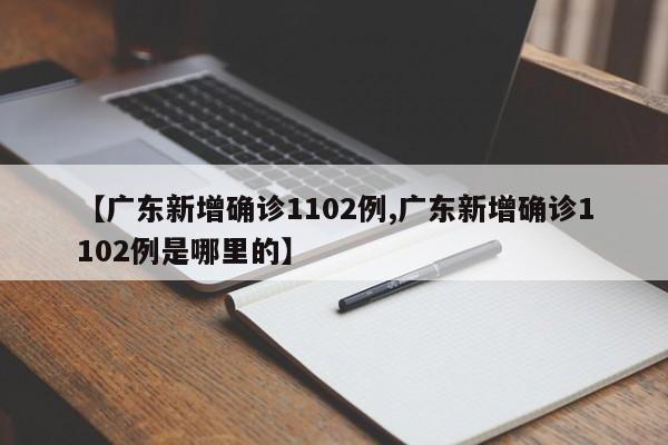 【广东新增确诊1102例,广东新增确诊1102例是哪里的】