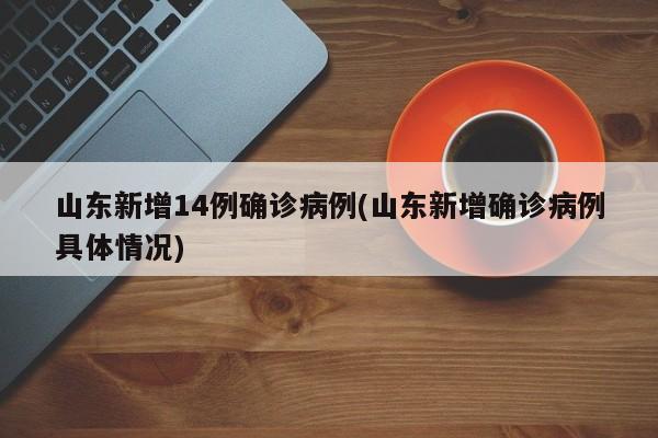 山东新增14例确诊病例(山东新增确诊病例具体情况)