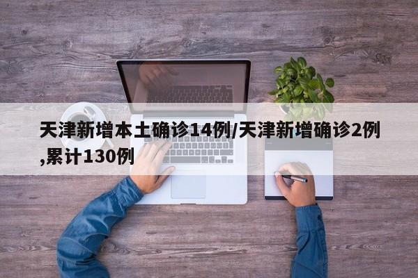 天津新增本土确诊14例/天津新增确诊2例,累计130例