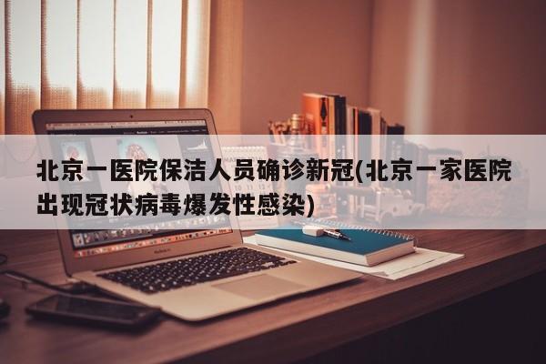 北京一医院保洁人员确诊新冠(北京一家医院出现冠状病毒爆发性感染)