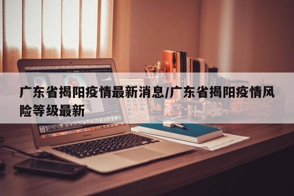 广东省揭阳疫情最新消息/广东省揭阳疫情风险等级最新