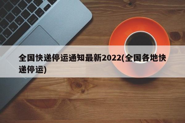 全国快递停运通知最新2022(全国各地快递停运)