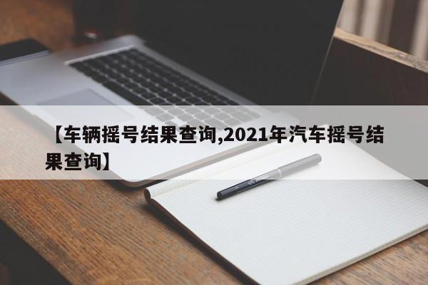 【车辆摇号结果查询,2021年汽车摇号结果查询】