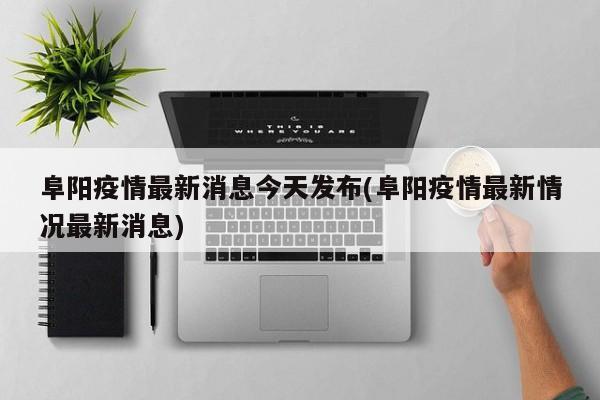 阜阳疫情最新消息今天发布(阜阳疫情最新情况最新消息)