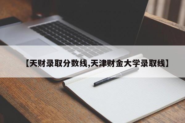 【天财录取分数线,天津财金大学录取线】