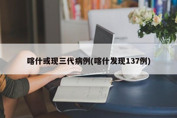 喀什或现三代病例(喀什发现137例)