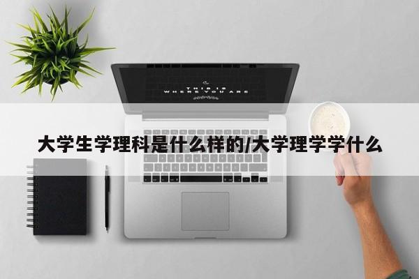 大学生学理科是什么样的/大学理学学什么