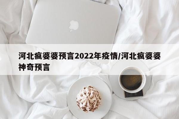 河北疯婆婆预言2022年疫情/河北疯婆婆神奇预言