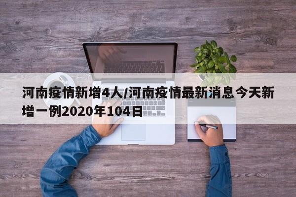 河南疫情新增4人/河南疫情最新消息今天新增一例2020年104日