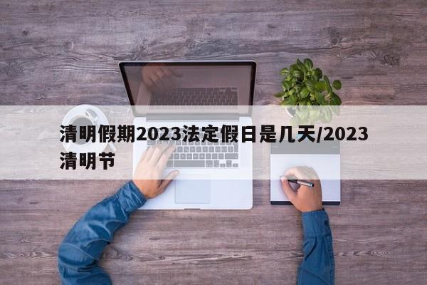 清明假期2023法定假日是几天/2023清明节