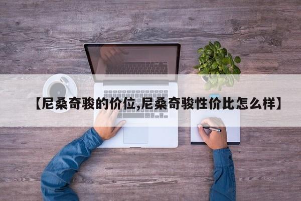 【尼桑奇骏的价位,尼桑奇骏性价比怎么样】