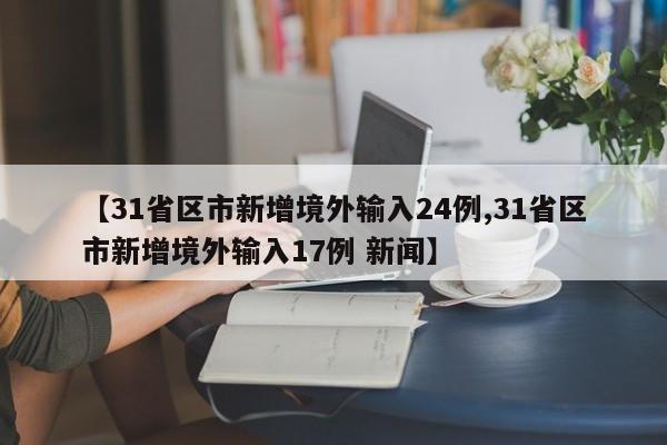 【31省区市新增境外输入24例,31省区市新增境外输入17例 新闻】