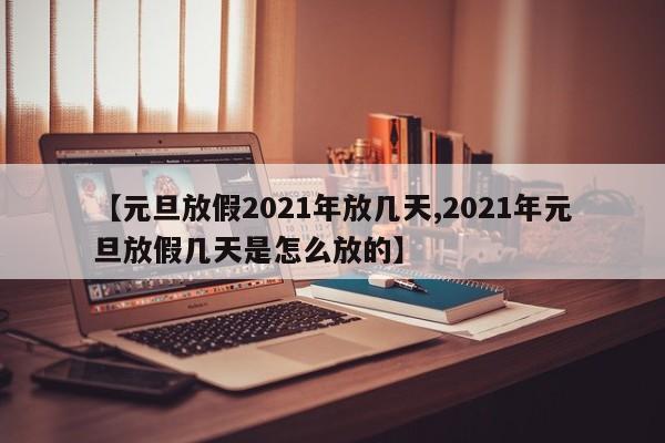 【元旦放假2021年放几天,2021年元旦放假几天是怎么放的】