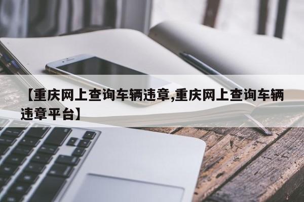 【重庆网上查询车辆违章,重庆网上查询车辆违章平台】