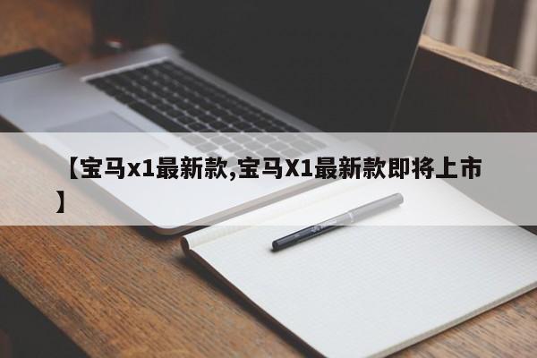 【宝马x1最新款,宝马X1最新款即将上市】
