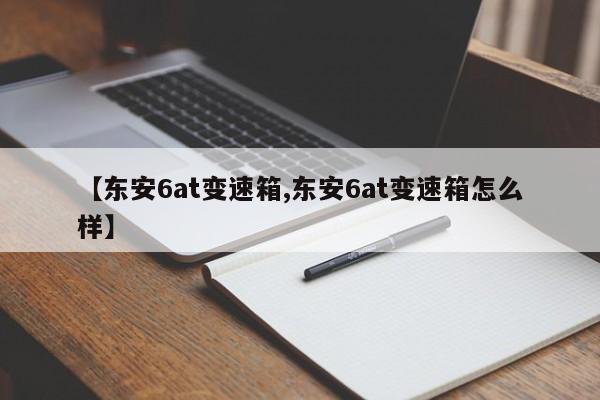 【东安6at变速箱,东安6at变速箱怎么样】