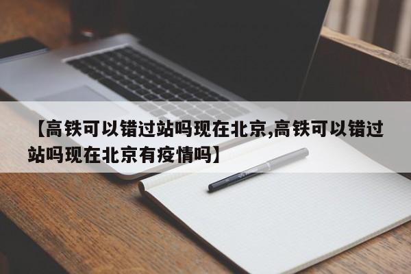 【高铁可以错过站吗现在北京,高铁可以错过站吗现在北京有疫情吗】