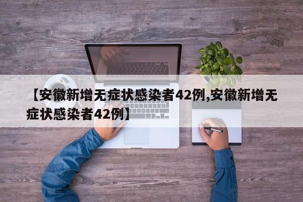 【安徽新增无症状感染者42例,安徽新增无症状感染者42例】