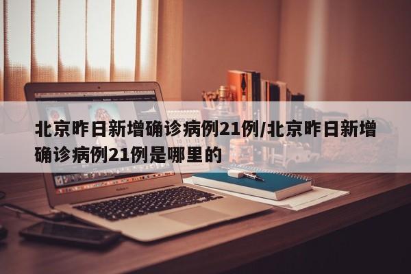 北京昨日新增确诊病例21例/北京昨日新增确诊病例21例是哪里的