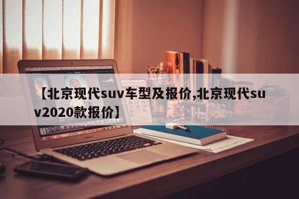 【北京现代suv车型及报价,北京现代suv2020款报价】