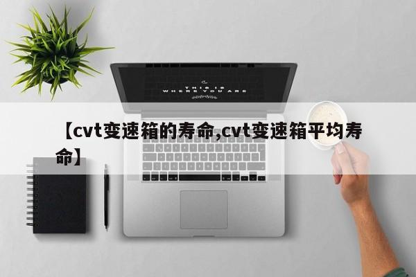 【cvt变速箱的寿命,cvt变速箱平均寿命】