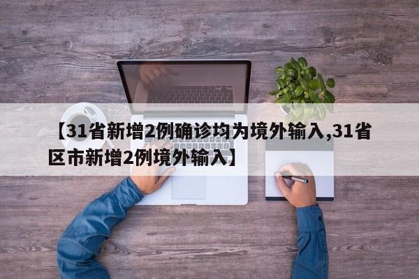 【31省新增2例确诊均为境外输入,31省区市新增2例境外输入】