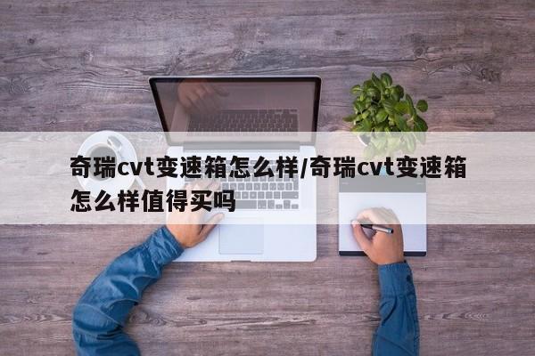 奇瑞cvt变速箱怎么样/奇瑞cvt变速箱怎么样值得买吗
