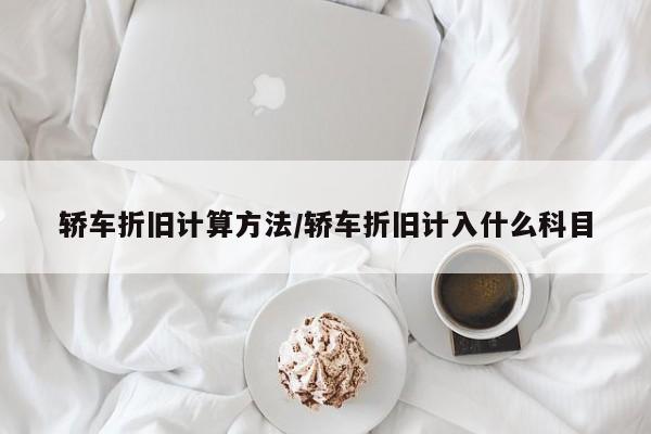 轿车折旧计算方法/轿车折旧计入什么科目