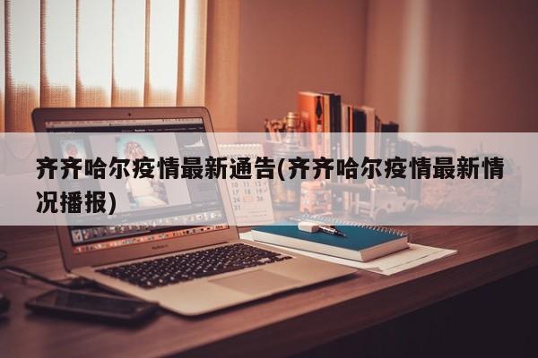 齐齐哈尔疫情最新通告(齐齐哈尔疫情最新情况播报)