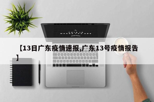 【13日广东疫情速报,广东13号疫情报告】