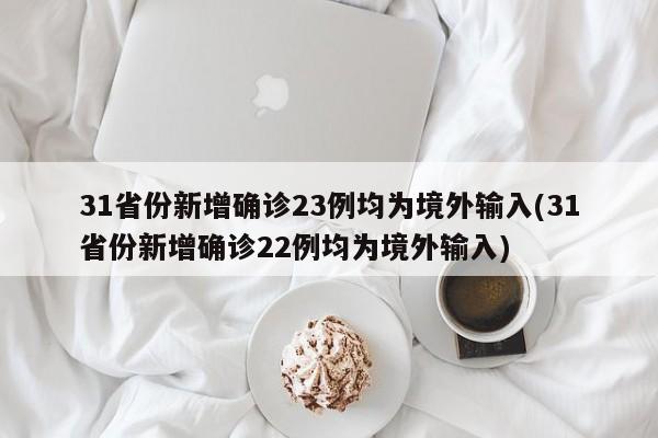 31省份新增确诊23例均为境外输入(31省份新增确诊22例均为境外输入)