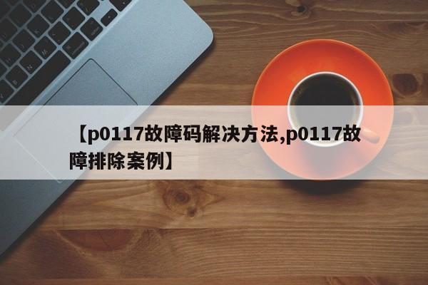 【p0117故障码解决方法,p0117故障排除案例】