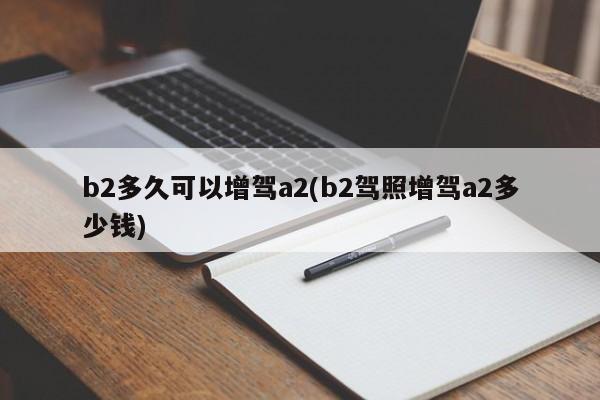 b2多久可以增驾a2(b2驾照增驾a2多少钱)