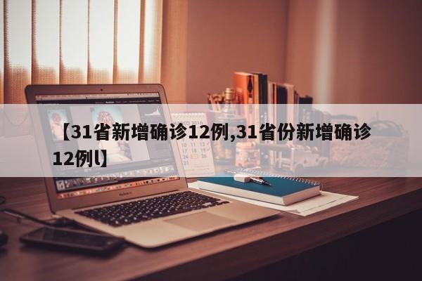 【31省新增确诊12例,31省份新增确诊12例l】