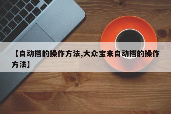 【自动挡的操作方法,大众宝来自动挡的操作方法】