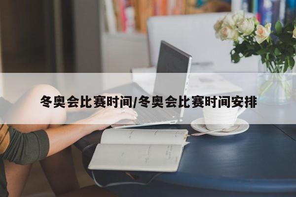 冬奥会比赛时间/冬奥会比赛时间安排