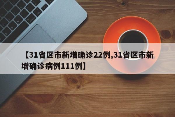 【31省区市新增确诊22例,31省区市新增确诊病例111例】