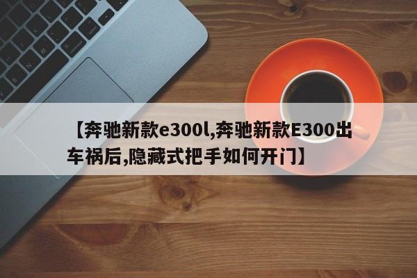 【奔驰新款e300l,奔驰新款E300出车祸后,隐藏式把手如何开门】