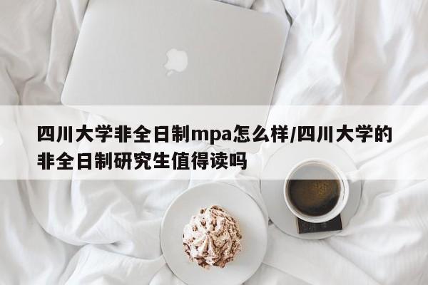 四川大学非全日制mpa怎么样/四川大学的非全日制研究生值得读吗