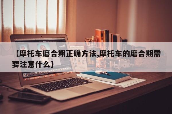 【摩托车磨合期正确方法,摩托车的磨合期需要注意什么】