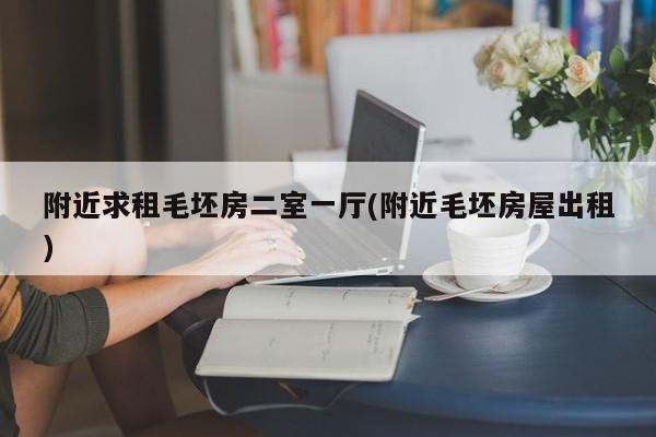 附近求租毛坯房二室一厅(附近毛坯房屋出租)