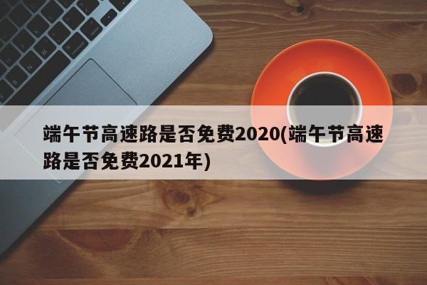 端午节高速路是否免费2020(端午节高速路是否免费2021年)
