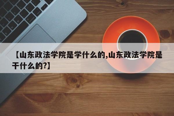 【山东政法学院是学什么的,山东政法学院是干什么的?】