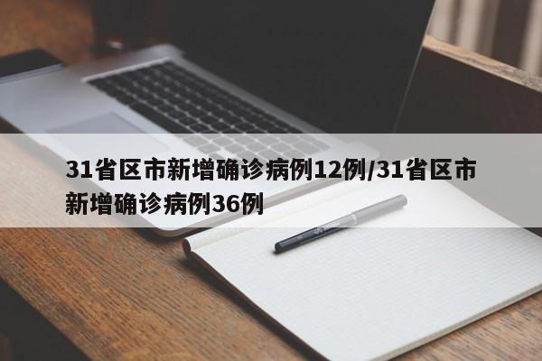 31省区市新增确诊病例12例/31省区市新增确诊病例36例