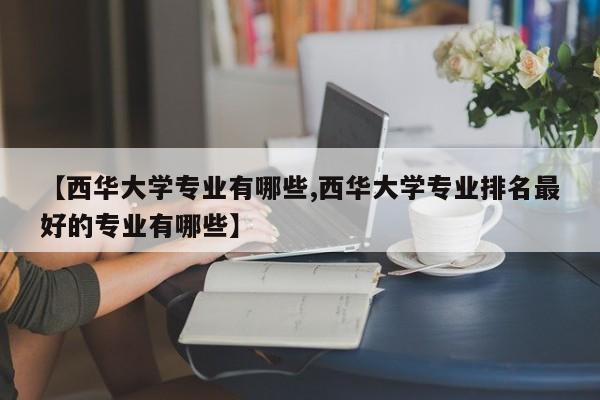 【西华大学专业有哪些,西华大学专业排名最好的专业有哪些】