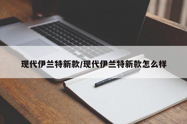 现代伊兰特新款/现代伊兰特新款怎么样