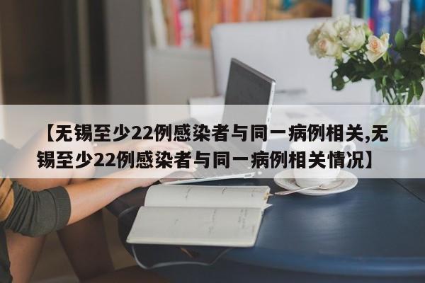 【无锡至少22例感染者与同一病例相关,无锡至少22例感染者与同一病例相关情况】