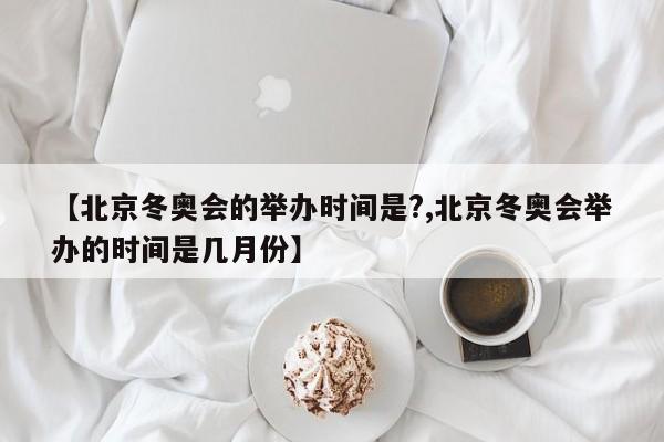 【北京冬奥会的举办时间是?,北京冬奥会举办的时间是几月份】